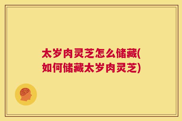 太岁肉灵芝怎么储藏(如何储藏太岁肉灵芝) 第1张 太岁肉灵芝怎么储藏(如何储藏太岁肉灵芝) 第1张