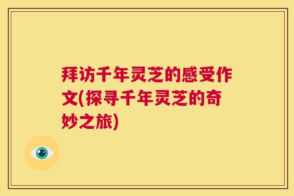 拜访千年灵芝的感受作文(探寻千年灵芝的奇妙之旅) 第1张 拜访千年灵芝的感受作文(探寻千年灵芝的奇妙之旅) 第1张