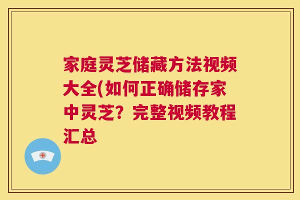 家庭灵芝储藏方法视频大全(如何正确储存家中灵芝?完整视频教程汇总 第1张 家庭灵芝储藏方法视频大全(如何正确储存家中灵芝?完整视频教程汇总 第1张