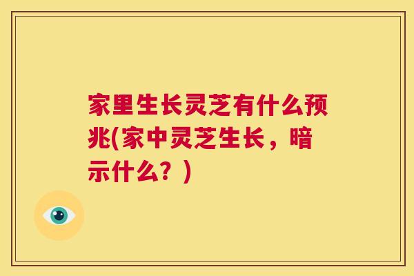 家里生长灵芝有什么预兆(家中灵芝生长,暗示什么?) 第1张 家里生长灵芝有什么预兆(家中灵芝生长,暗示什么?) 第1张
