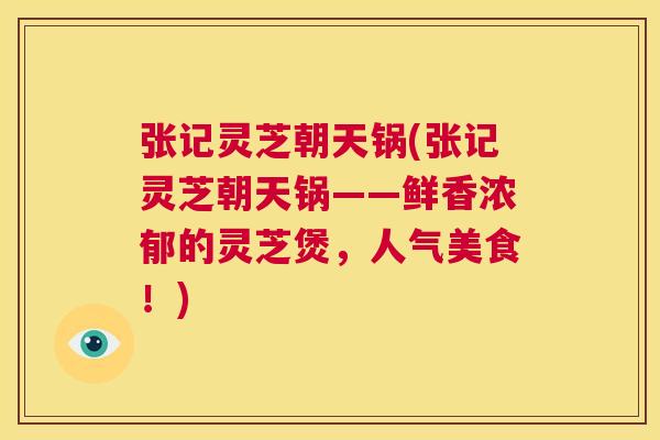 张记灵芝朝天锅(张记灵芝朝天锅——鲜香浓郁的灵芝煲,人气美食!) 第1张 张记灵芝朝天锅(张记灵芝朝天锅——鲜香浓郁的灵芝煲,人气美食!) 第1张