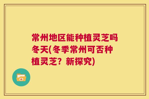 常州地区能种植灵芝吗冬天(冬季常州可否种植灵芝?新探究) 第1张 常州地区能种植灵芝吗冬天(冬季常州可否种植灵芝?新探究) 第1张