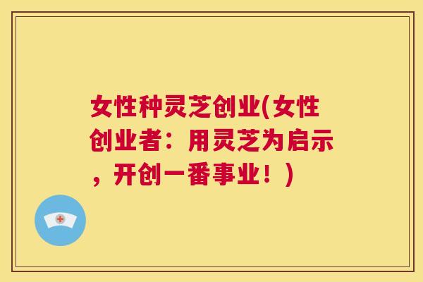 女性种灵芝创业(女性创业者:用灵芝为启示,开创一番事业!) 第1张 女性种灵芝创业(女性创业者:用灵芝为启示,开创一番事业!) 第1张