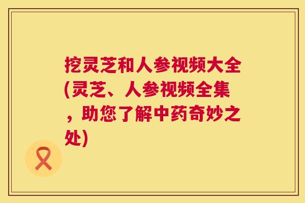 挖灵芝和人参视频大全(灵芝、人参视频全集,助您了解中药奇妙之处) 第1张 挖灵芝和人参视频大全(灵芝、人参视频全集,助您了解中药奇妙之处) 第1张