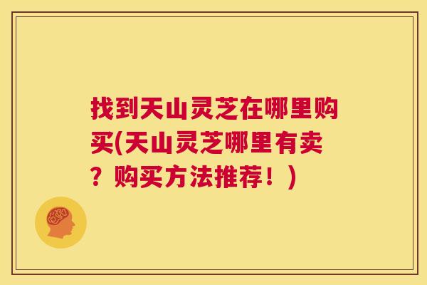 找到天山灵芝在哪里购买(天山灵芝哪里有卖?购买方法推荐!) 第1张 找到天山灵芝在哪里购买(天山灵芝哪里有卖?购买方法推荐!) 第1张