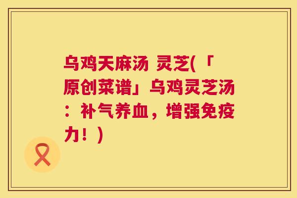 乌鸡天麻汤 灵芝(「原创菜谱」乌鸡灵芝汤：补气养血，增强免疫力！)  第1张