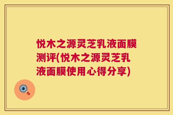 悦木之源灵芝乳液面膜测评(悦木之源灵芝乳液面膜使用心得分享) 第1张 悦木之源灵芝乳液面膜测评(悦木之源灵芝乳液面膜使用心得分享) 第1张