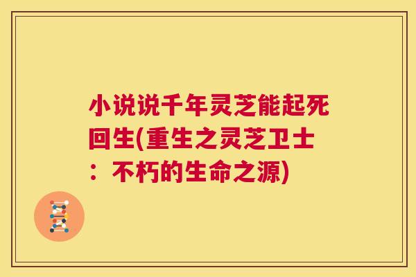 小说说千年灵芝能起死回生(重生之灵芝卫士:不朽的生命之源) 第1张 小说说千年灵芝能起死回生(重生之灵芝卫士:不朽的生命之源) 第1张