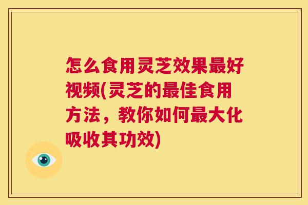 怎么食用灵芝效果最好视频(灵芝的最佳食用方法，教你如何最大化吸收其功效)  第1张