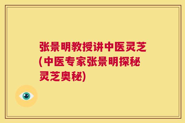 张景明教授讲中医灵芝(中医专家张景明探秘灵芝奥秘)  第1张