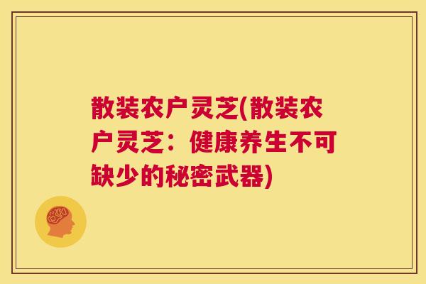 散装农户灵芝(散装农户灵芝:健康养生不可缺少的秘密武器) 第1张 散装农户灵芝(散装农户灵芝:健康养生不可缺少的秘密武器) 第1张
