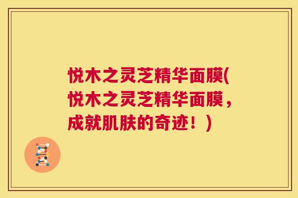 悦木之灵芝精华面膜(悦木之灵芝精华面膜,成就肌肤的奇迹!) 第1张 悦木之灵芝精华面膜(悦木之灵芝精华面膜,成就肌肤的奇迹!) 第1张