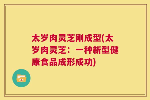 太岁肉灵芝刚成型(太岁肉灵芝:一种新型健康食品成形成功) 第1张 太岁肉灵芝刚成型(太岁肉灵芝:一种新型健康食品成形成功) 第1张