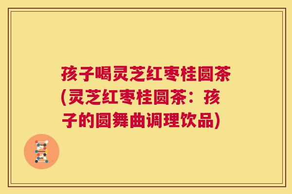 孩子喝灵芝红枣桂圆茶(灵芝红枣桂圆茶:孩子的圆舞曲调理饮品) 第1张 孩子喝灵芝红枣桂圆茶(灵芝红枣桂圆茶:孩子的圆舞曲调理饮品) 第1张