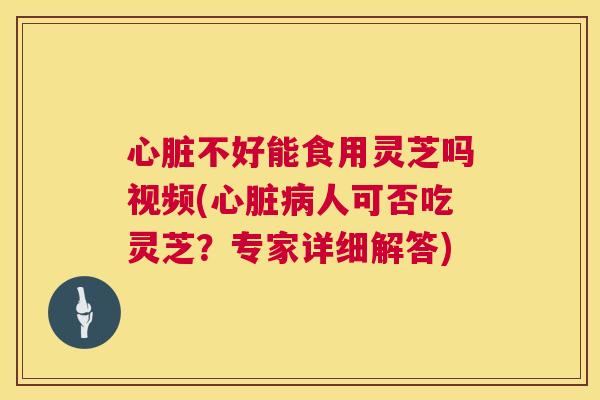 心脏不好能食用灵芝吗视频(心脏病人可否吃灵芝?专家详细解答) 第1张 心脏不好能食用灵芝吗视频(心脏病人可否吃灵芝?专家详细解答) 第1张