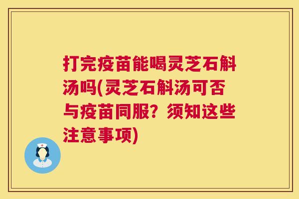 打完疫苗能喝灵芝石斛汤吗(灵芝石斛汤可否与疫苗同服?须知这些注意事项) 第1张 打完疫苗能喝灵芝石斛汤吗(灵芝石斛汤可否与疫苗同服?须知这些注意事项) 第1张
