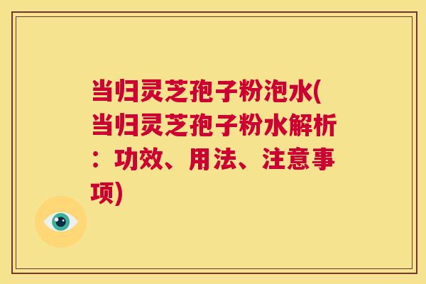 当归灵芝孢子粉泡水(当归灵芝孢子粉水解析:功效、用法、注意事项) 第1张 当归灵芝孢子粉泡水(当归灵芝孢子粉水解析:功效、用法、注意事项) 第1张