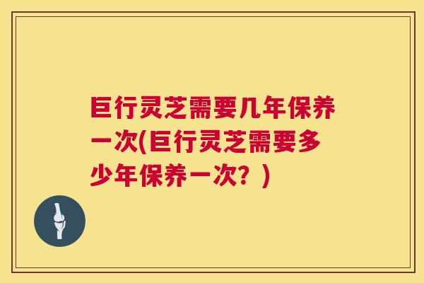 巨行灵芝需要几年保养一次(巨行灵芝需要多少年保养一次?) 第1张 巨行灵芝需要几年保养一次(巨行灵芝需要多少年保养一次?) 第1张
