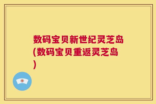 数码宝贝新世纪灵芝岛(数码宝贝重返灵芝岛) 第1张 数码宝贝新世纪灵芝岛(数码宝贝重返灵芝岛) 第1张