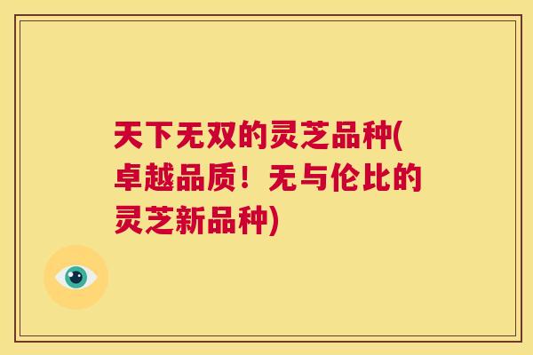 天下无双的灵芝品种(卓越品质！无与伦比的灵芝新品种)  第1张