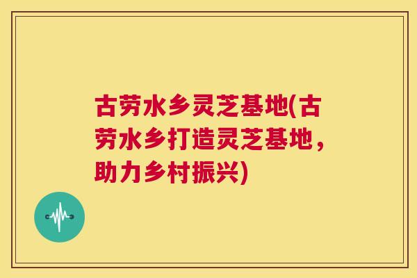 古劳水乡灵芝基地(古劳水乡打造灵芝基地，助力乡村振兴)  第1张