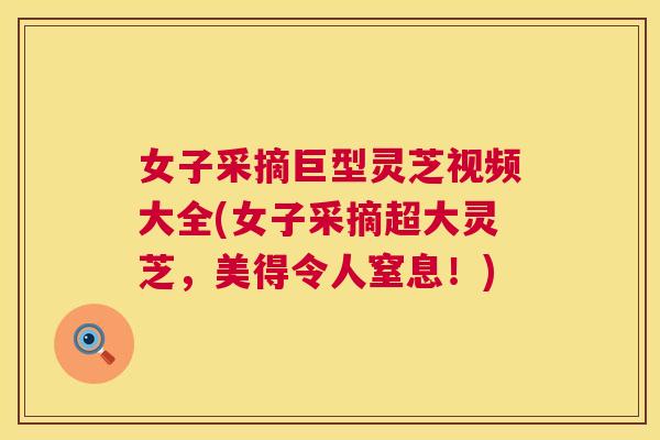 女子采摘巨型灵芝视频大全(女子采摘超大灵芝,美得令人窒息!) 第1张 女子采摘巨型灵芝视频大全(女子采摘超大灵芝,美得令人窒息!) 第1张