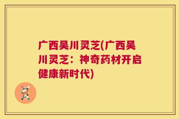 广西吴川灵芝(广西吴川灵芝:神奇药材开启健康新时代) 第1张 广西吴川灵芝(广西吴川灵芝:神奇药材开启健康新时代) 第1张