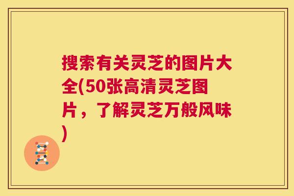 搜索有关灵芝的图片大全(50张高清灵芝图片，了解灵芝万般风味)  第1张