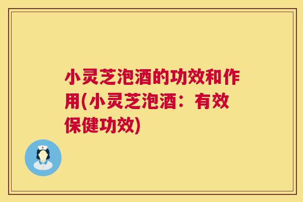小灵芝泡酒的功效和作用(小灵芝泡酒:有效保健功效) 第1张 小灵芝泡酒的功效和作用(小灵芝泡酒:有效保健功效) 第1张