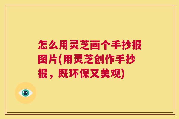 怎么用灵芝画个手抄报图片(用灵芝创作手抄报,既环保又美观) 第1张 怎么用灵芝画个手抄报图片(用灵芝创作手抄报,既环保又美观) 第1张