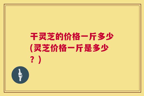 干灵芝的价格一斤多少(灵芝价格一斤是多少?) 第1张 干灵芝的价格一斤多少(灵芝价格一斤是多少?) 第1张