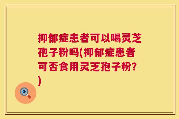 抑郁症患者可以喝灵芝孢子粉吗(抑郁症患者可否食用灵芝孢子粉？)  第1张