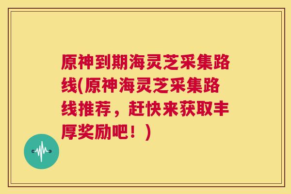 原神到期海灵芝采集路线(原神海灵芝采集路线推荐,赶快来获取丰厚奖励吧!) 第1张 原神到期海灵芝采集路线(原神海灵芝采集路线推荐,赶快来获取丰厚奖励吧!) 第1张