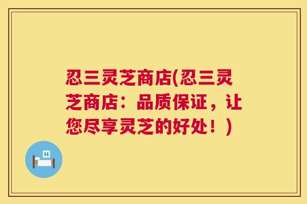 忍三灵芝商店(忍三灵芝商店:品质保证,让您尽享灵芝的好处!) 第1张 忍三灵芝商店(忍三灵芝商店:品质保证,让您尽享灵芝的好处!) 第1张