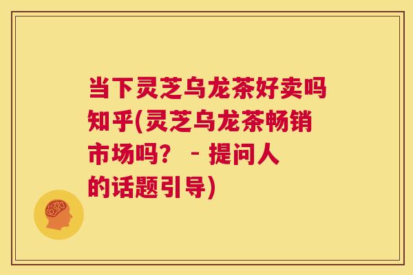 当下灵芝乌龙茶好卖吗知乎(灵芝乌龙茶畅销市场吗? - 提问人的话题引导) 第1张 当下灵芝乌龙茶好卖吗知乎(灵芝乌龙茶畅销市场吗? - 提问人的话题引导) 第1张
