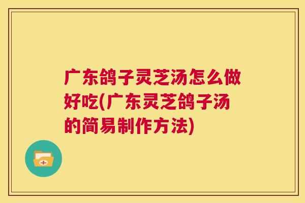 广东鸽子灵芝汤怎么做好吃(广东灵芝鸽子汤的简易制作方法) 第1张 广东鸽子灵芝汤怎么做好吃(广东灵芝鸽子汤的简易制作方法) 第1张