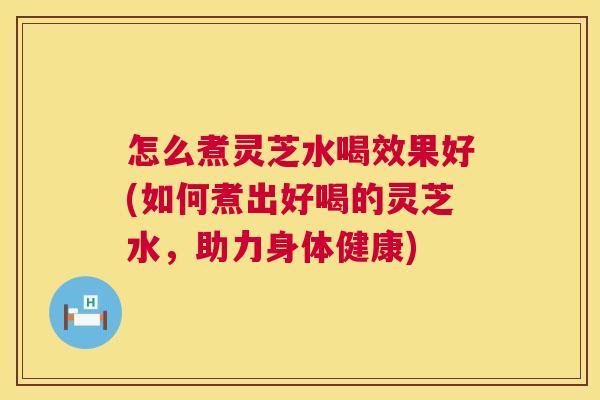 怎么煮灵芝水喝效果好(如何煮出好喝的灵芝水,助力身体健康) 第1张 怎么煮灵芝水喝效果好(如何煮出好喝的灵芝水,助力身体健康) 第1张