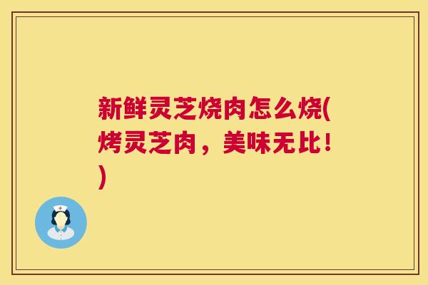 新鲜灵芝烧肉怎么烧(烤灵芝肉,美味无比!) 第1张 新鲜灵芝烧肉怎么烧(烤灵芝肉,美味无比!) 第1张