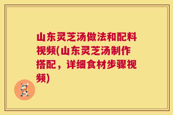 山东灵芝汤做法和配料视频(山东灵芝汤制作搭配,详细食材步骤视频) 第1张 山东灵芝汤做法和配料视频(山东灵芝汤制作搭配,详细食材步骤视频) 第1张