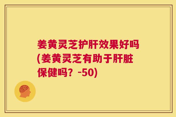 姜黄灵芝护肝效果好吗(姜黄灵芝有助于肝脏保健吗?-50) 第1张 姜黄灵芝护肝效果好吗(姜黄灵芝有助于肝脏保健吗?-50) 第1张