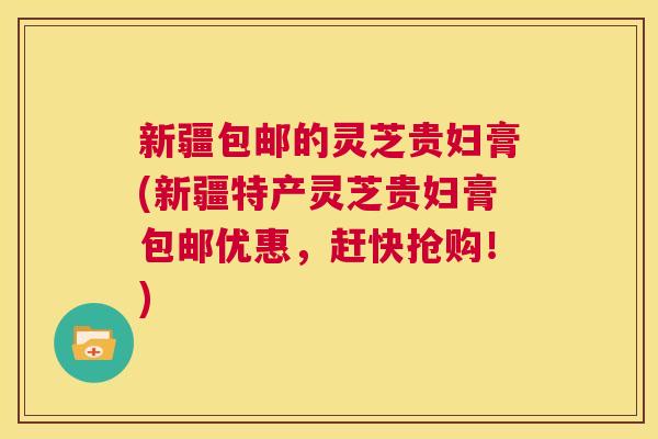 新疆包邮的灵芝贵妇膏(新疆特产灵芝贵妇膏包邮优惠,赶快抢购!) 第1张 新疆包邮的灵芝贵妇膏(新疆特产灵芝贵妇膏包邮优惠,赶快抢购!) 第1张