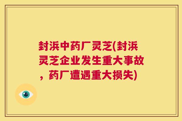 封浜中药厂灵芝(封浜灵芝企业发生重大事故,药厂遭遇重大损失) 第1张 封浜中药厂灵芝(封浜灵芝企业发生重大事故,药厂遭遇重大损失) 第1张