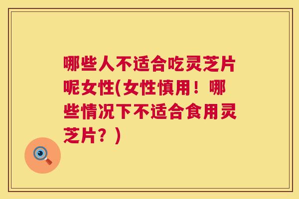 哪些人不适合吃灵芝片呢女性(女性慎用！哪些情况下不适合食用灵芝片？)  第1张