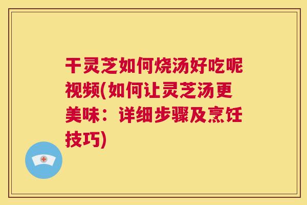 干灵芝如何烧汤好吃呢视频(如何让灵芝汤更美味:详细步骤及烹饪技巧) 第1张 干灵芝如何烧汤好吃呢视频(如何让灵芝汤更美味:详细步骤及烹饪技巧) 第1张
