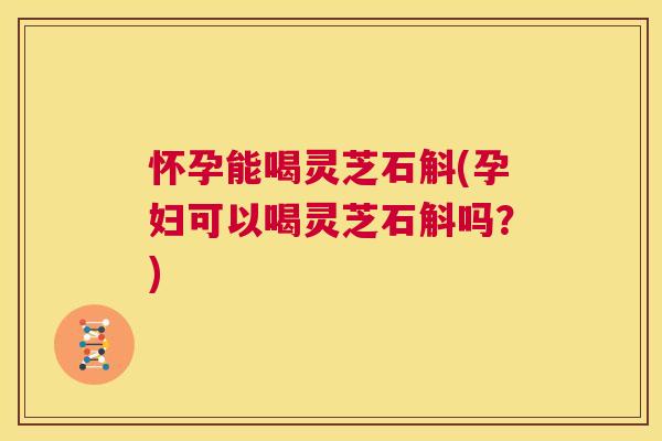怀孕能喝灵芝石斛(孕妇可以喝灵芝石斛吗?) 第1张 怀孕能喝灵芝石斛(孕妇可以喝灵芝石斛吗?) 第1张