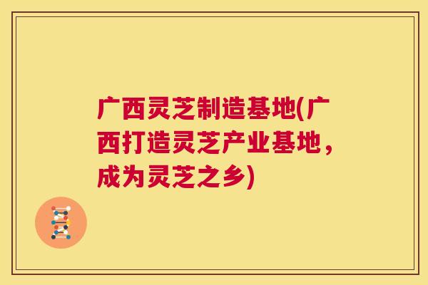 广西灵芝制造基地(广西打造灵芝产业基地,成为灵芝之乡) 第1张 广西灵芝制造基地(广西打造灵芝产业基地,成为灵芝之乡) 第1张