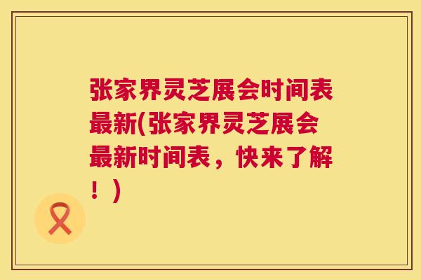 张家界灵芝展会时间表最新(张家界灵芝展会最新时间表,快来了解!) 第1张 张家界灵芝展会时间表最新(张家界灵芝展会最新时间表,快来了解!) 第1张