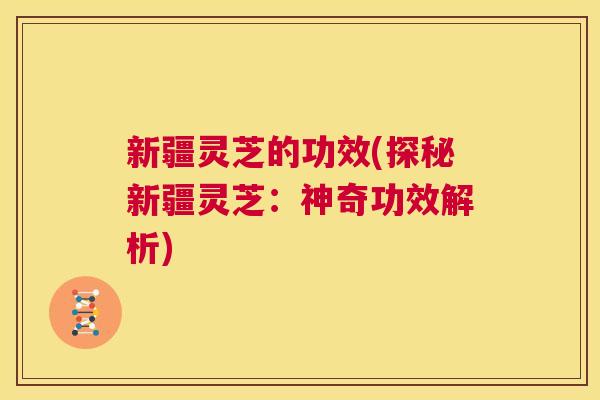 新疆灵芝的功效(探秘新疆灵芝:神奇功效解析) 第1张 新疆灵芝的功效(探秘新疆灵芝:神奇功效解析) 第1张