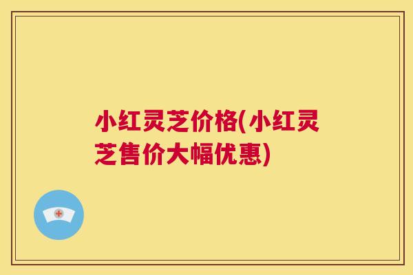 小红灵芝价格(小红灵芝售价大幅优惠) 第1张 小红灵芝价格(小红灵芝售价大幅优惠) 第1张