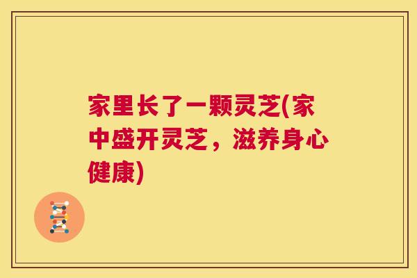 家里长了一颗灵芝(家中盛开灵芝,滋养身心健康) 第1张 家里长了一颗灵芝(家中盛开灵芝,滋养身心健康) 第1张